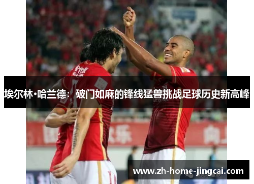 埃尔林·哈兰德：破门如麻的锋线猛兽挑战足球历史新高峰