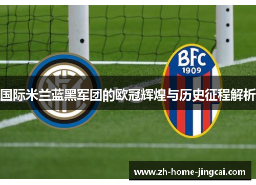 国际米兰蓝黑军团的欧冠辉煌与历史征程解析