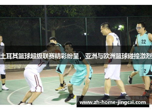 土耳其篮球超级联赛精彩纷呈，亚洲与欧洲篮球碰撞激烈