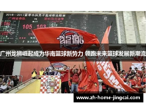 广州龙狮崛起成为华南篮球新势力 领跑未来篮球发展新潮流